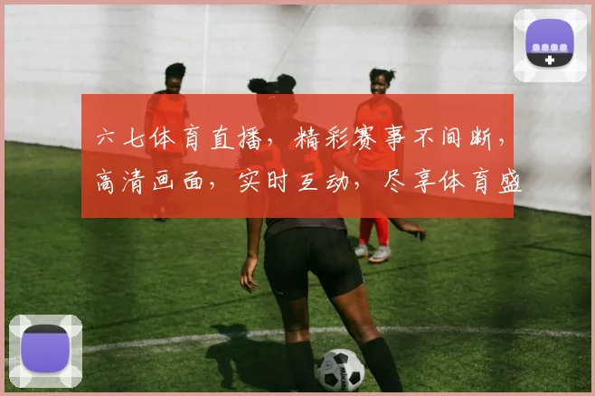 六七体育直播，精彩赛事不间断，高清画面，实时互动，尽享体育盛宴，不容错过