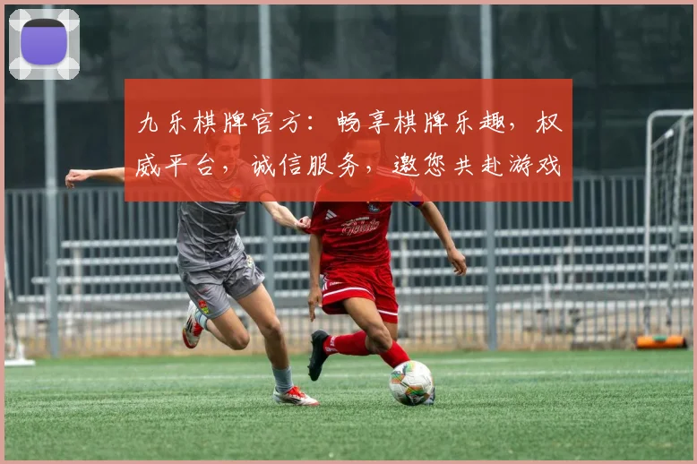 九乐棋牌官方：畅享棋牌乐趣，权威平台，诚信服务，邀您共赴游戏盛宴，尽享精彩对决