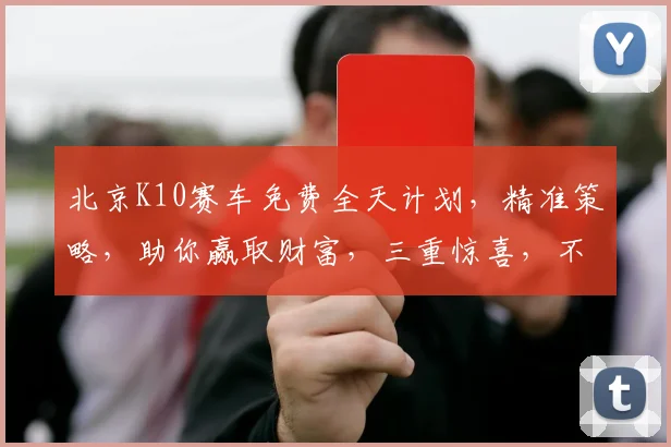 北京K10赛车免费全天计划，精准策略，助你赢取财富，三重惊喜，不容错过，必看