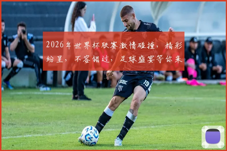 2026年世界杯联赛激情碰撞，精彩纷呈，不容错过，足球盛宴等你来