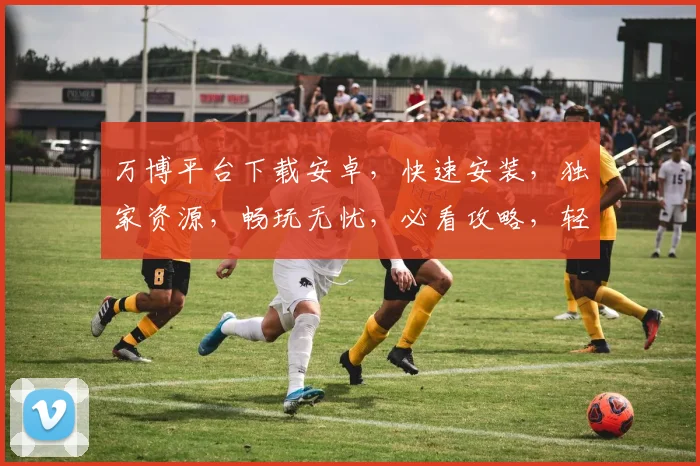 万博平台下载安卓，快速安装，独家资源，畅玩无忧，必看攻略，轻松上手
