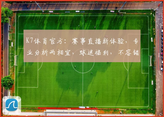 K7体育官方：赛事直播新体验，专业分析两相宜，球迷福利，不容错过，尽享精彩