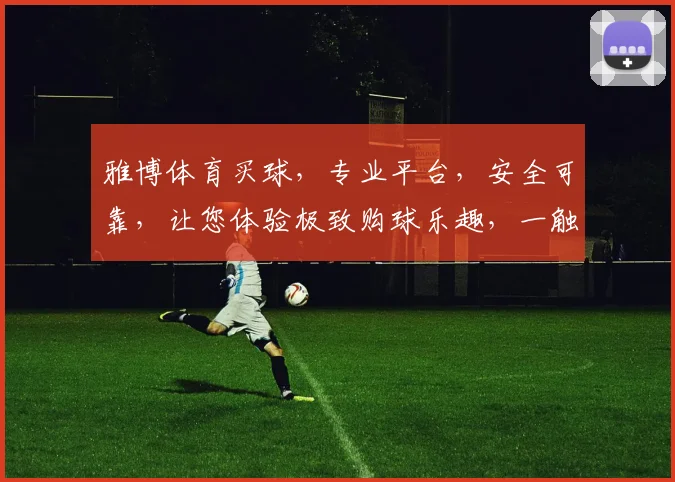 雅博体育买球，专业平台，安全可靠，让您体验极致购球乐趣，一触即达