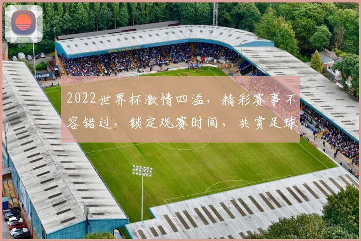2022世界杯激情四溢，精彩赛事不容错过，锁定观赛时间，共赏足球盛宴