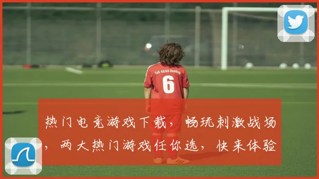 热门电竞游戏下载，畅玩刺激战场，两大热门游戏任你选，快来体验