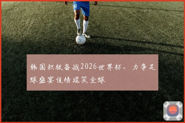 韩国积极备战2026世界杯，力争足球盛宴佳绩逗笑全球