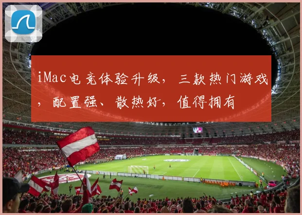 iMac电竞体验升级，三款热门游戏，配置强、散热好，值得拥有