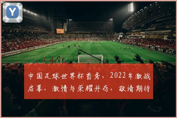 中国足球世界杯首秀，2022年激战启幕，激情与荣耀并存，敬请期待