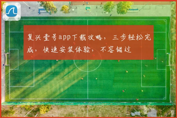 复兴壹号app下载攻略，三步轻松完成，快速安装体验，不容错过