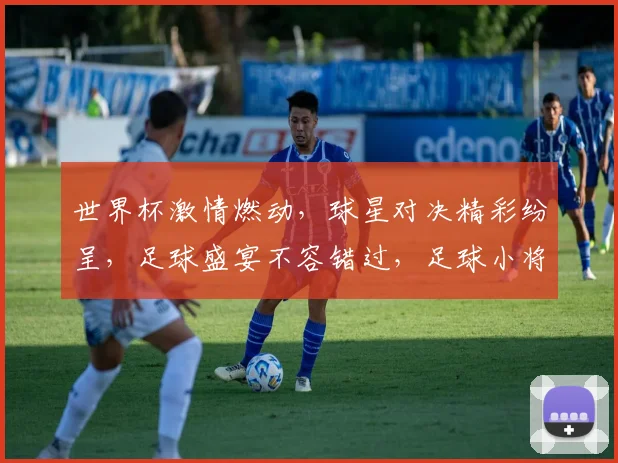 世界杯激情燃动，球星对决精彩纷呈，足球盛宴不容错过，足球小将崛起记