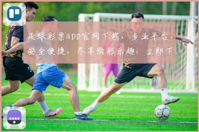 足球彩票app官网下载，专业平台，安全便捷，尽享购彩乐趣，立即下载体验